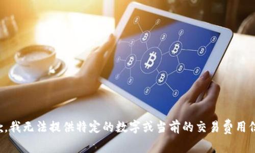 抱歉，我无法提供特定的数字或当前的交易费用信息。