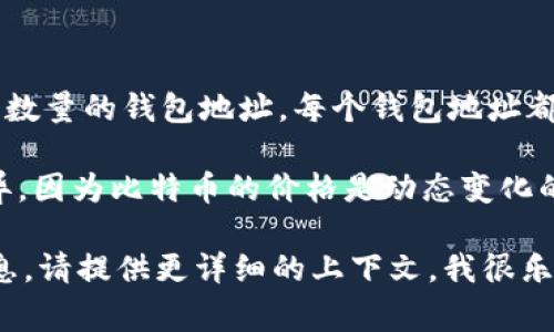 比特币网络中没有一个具体的“钱包地址”是特定的或固定的，因为每个比特币用户都可以生成任意数量的钱包地址。每个钱包地址都是由一串字母和数字组成的，通常是以“1”、“3”或“bc1”开头，每个地址对应一个用户的比特币存储。

如果你在询问“比特币的当前价值”或“比特币市场的情况”，那在这种情况下，答案会因时间变化而异，因为比特币的价格是动态变化的。你可以通过加密货币交易所或金融新闻网站来获取最新的比特币市场价格和状态。

如果你有具体的关于比特币钱包地址的其他问题，比如如何创建、管理或者获取某个特定地址的信息，请提供更详细的上下文，我很乐意帮助你！