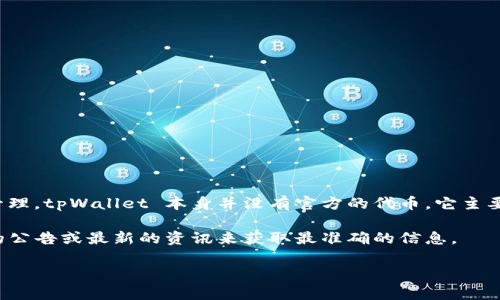 截至我知识的更新时间（2023年10月），tpWallet 是一个多链数字资产钱包，支持多种区块链资产的存储和管理。tpWallet 本身并没有官方的代币。它主要作为一个钱包工具，帮助用户安全存储和管理他们的加密资产，例如以太坊（Ethereum）、比特币（Bitcoin）等。

不过，许多钱包在推出时可能会与特定的代币或生态系统相关联，因此如果有新的消息或变化，建议查看官方的公告或最新的资讯来获取最准确的信息。

如果你有其他关于 tpWallet 或加密钱包的问题，欢迎随时问我！