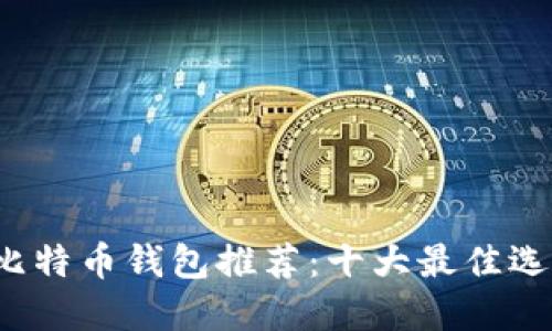 2023年最新比特币钱包推荐：十大最佳选择及使用指南