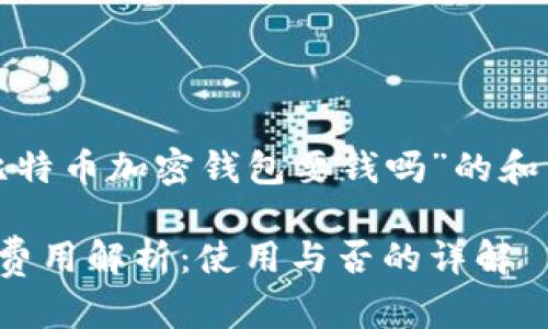 这里是一个关于“比特币加密钱包要钱吗”的和相关关键词的示例：

比特币加密钱包的费用解析：使用与否的详解